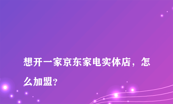 
想开一家京东家电实体店，怎么加盟？

