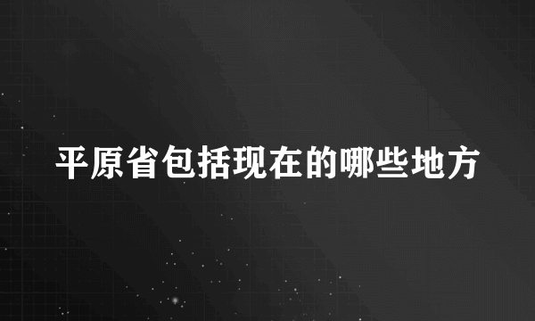 平原省包括现在的哪些地方