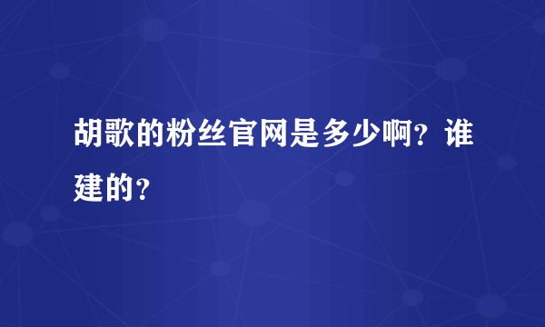 胡歌的粉丝官网是多少啊？谁建的？