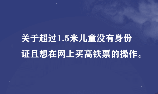 关于超过1.5米儿童没有身份证且想在网上买高铁票的操作。