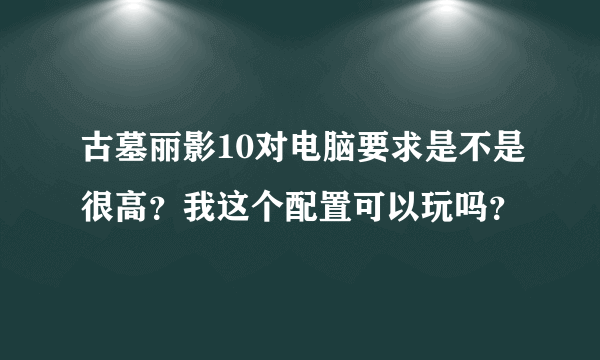 古墓丽影10对电脑要求是不是很高？我这个配置可以玩吗？