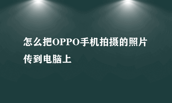 怎么把OPPO手机拍摄的照片传到电脑上