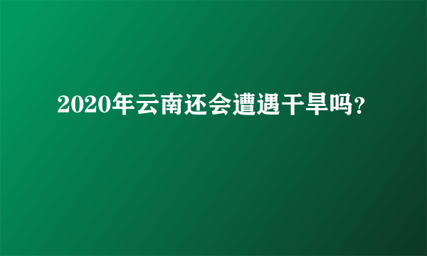 2020年云南还会遭遇干旱吗？