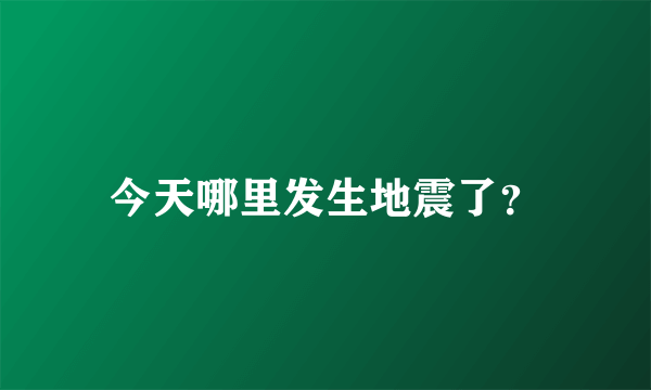 今天哪里发生地震了？