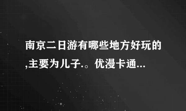 南京二日游有哪些地方好玩的,主要为儿子.。优漫卡通旗舰店地点在哪里啊？海底世界在哪里，