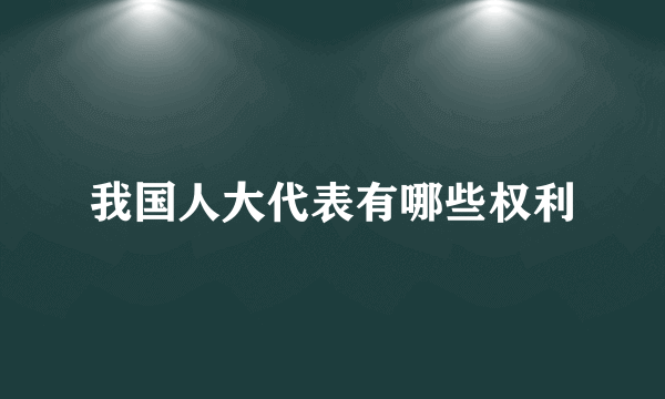 我国人大代表有哪些权利