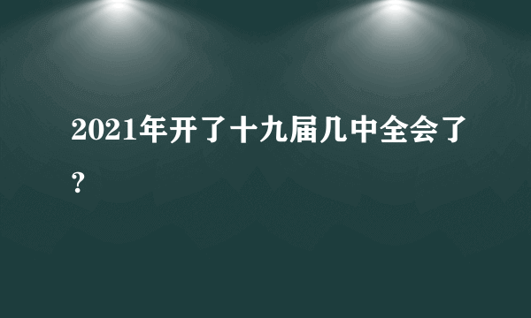 2021年开了十九届几中全会了?