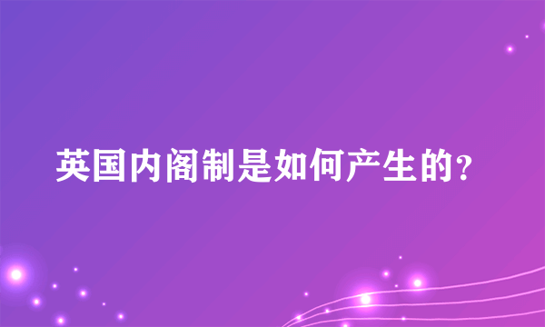 英国内阁制是如何产生的？