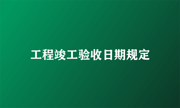 工程竣工验收日期规定