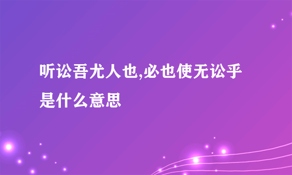 听讼吾尤人也,必也使无讼乎 是什么意思