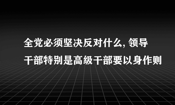 全党必须坚决反对什么, 领导干部特别是高级干部要以身作则