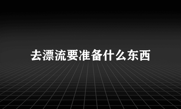 去漂流要准备什么东西