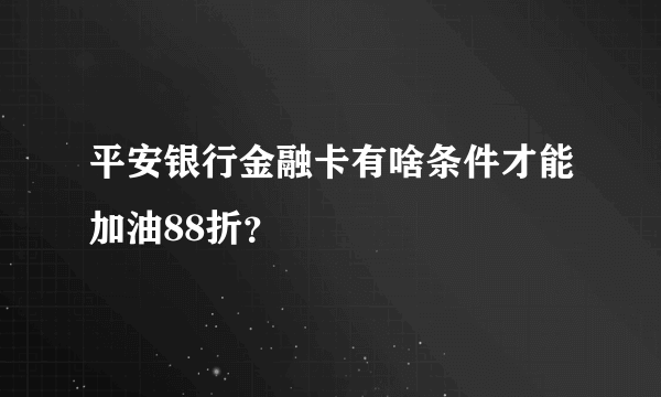 平安银行金融卡有啥条件才能加油88折？