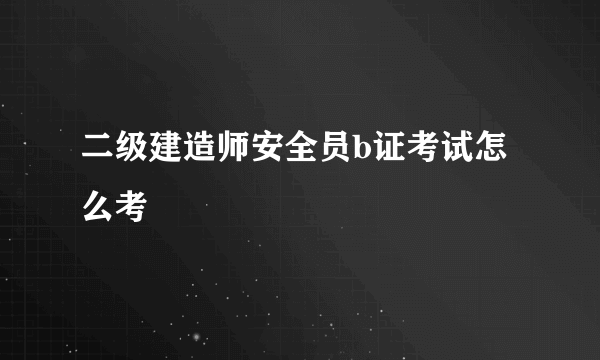 二级建造师安全员b证考试怎么考