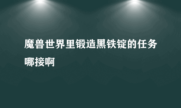 魔兽世界里锻造黑铁锭的任务哪接啊