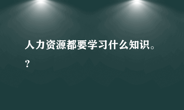 人力资源都要学习什么知识。？