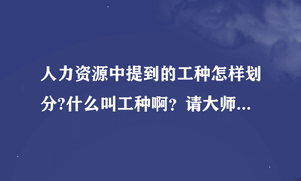 人力资源中提到的工种怎样划分?什么叫工种啊？请大师指教，谢谢