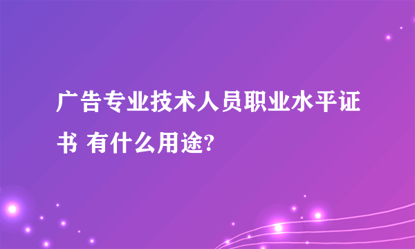 广告专业技术人员职业水平证书 有什么用途?