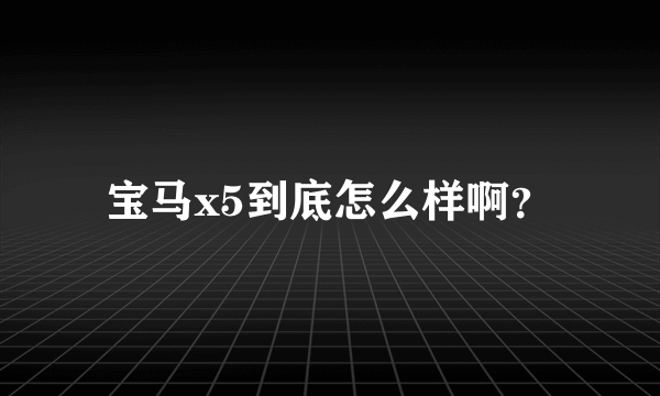 宝马x5到底怎么样啊？