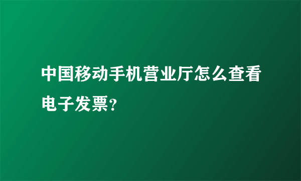 中国移动手机营业厅怎么查看电子发票？