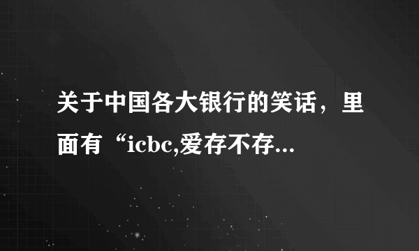 关于中国各大银行的笑话，里面有“icbc,爱存不存”，谢了！