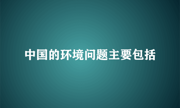 中国的环境问题主要包括