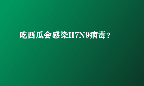 吃西瓜会感染H7N9病毒？