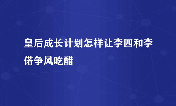 皇后成长计划怎样让李四和李偌争风吃醋