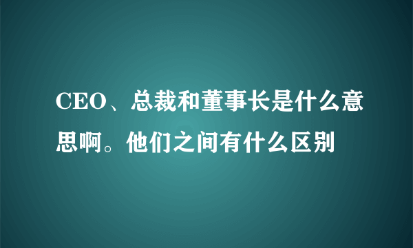 CEO、总裁和董事长是什么意思啊。他们之间有什么区别