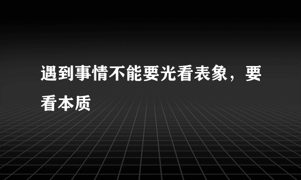 遇到事情不能要光看表象，要看本质