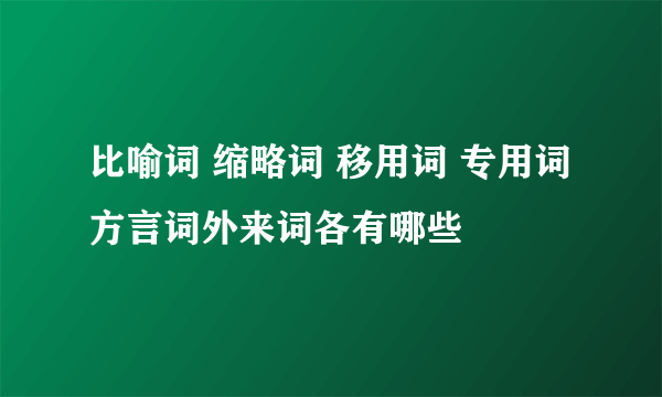 比喻词 缩略词 移用词 专用词 方言词外来词各有哪些