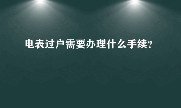 电表过户需要办理什么手续？