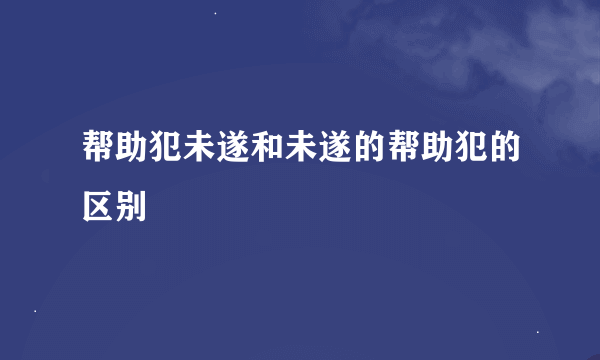 帮助犯未遂和未遂的帮助犯的区别