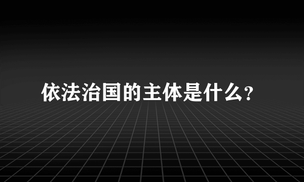 依法治国的主体是什么？