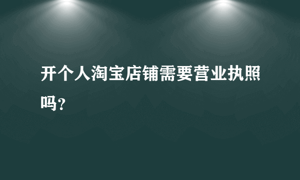 开个人淘宝店铺需要营业执照吗？