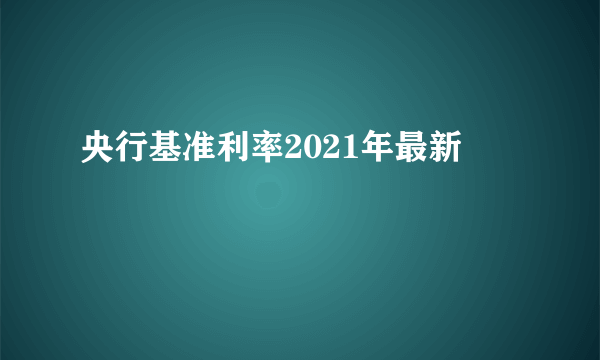 央行基准利率2021年最新