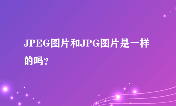 JPEG图片和JPG图片是一样的吗？