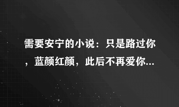 需要安宁的小说：只是路过你，蓝颜红颜，此后不再爱你。。。txt最好