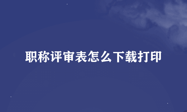 职称评审表怎么下载打印