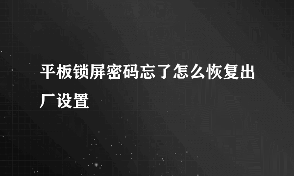 平板锁屏密码忘了怎么恢复出厂设置