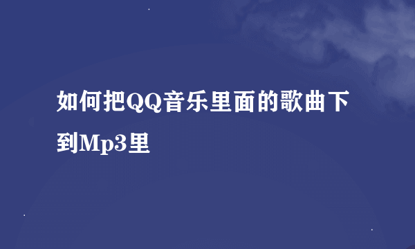 如何把QQ音乐里面的歌曲下到Mp3里