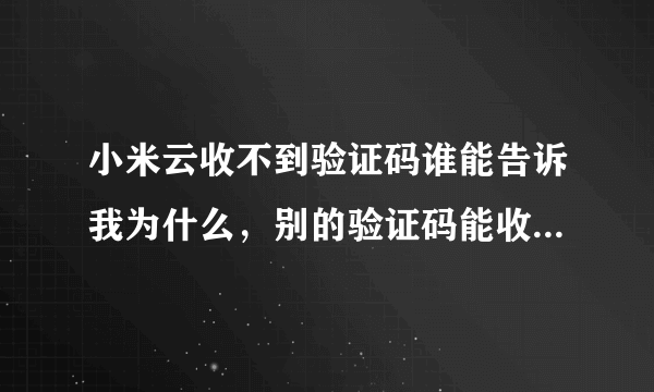 小米云收不到验证码谁能告诉我为什么，别的验证码能收到，排除网络问