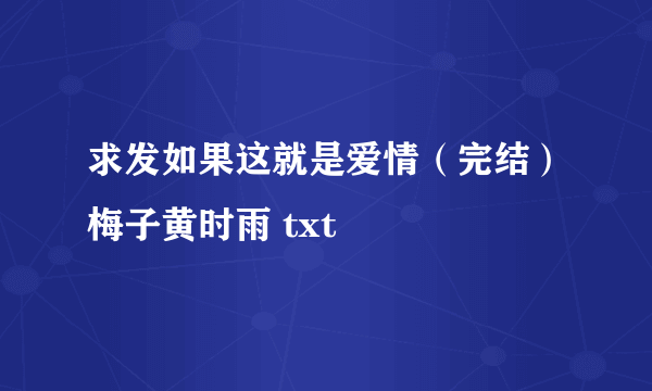 求发如果这就是爱情（完结）梅子黄时雨 txt