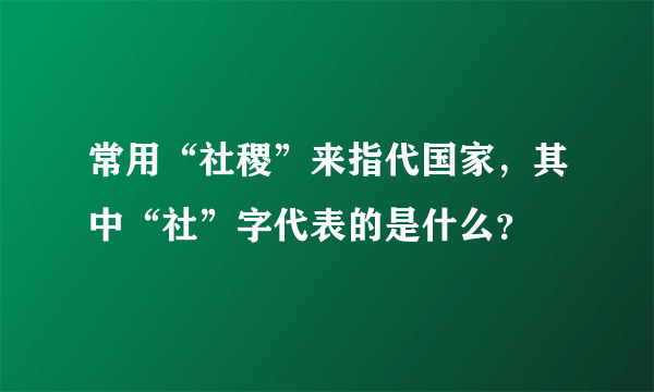 常用“社稷”来指代国家，其中“社”字代表的是什么？