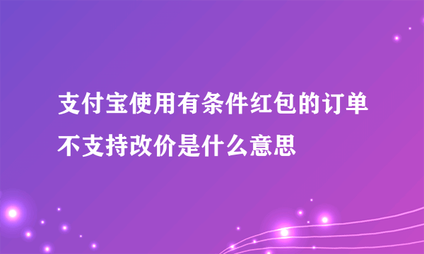 支付宝使用有条件红包的订单不支持改价是什么意思