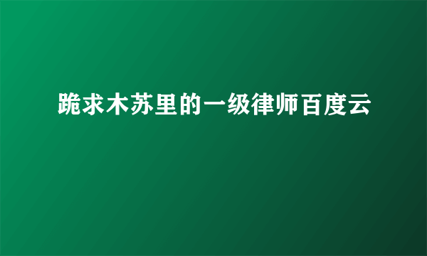 跪求木苏里的一级律师百度云