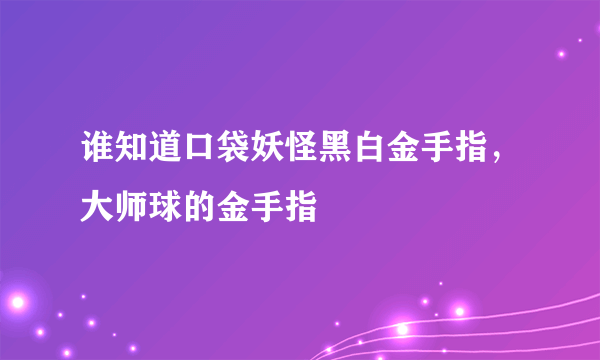 谁知道口袋妖怪黑白金手指，大师球的金手指