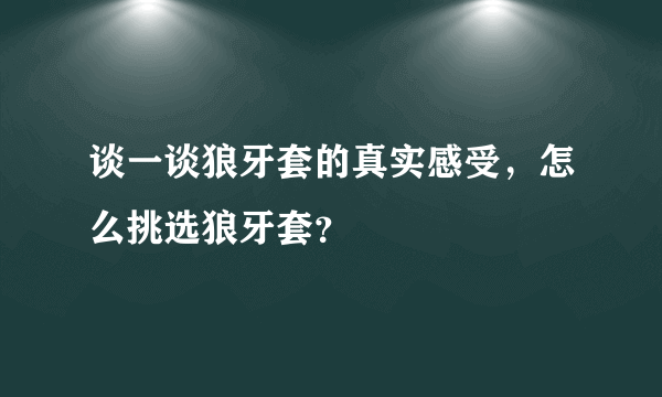 谈一谈狼牙套的真实感受，怎么挑选狼牙套？