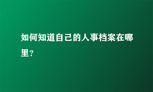 如何知道自己的人事档案在哪里？