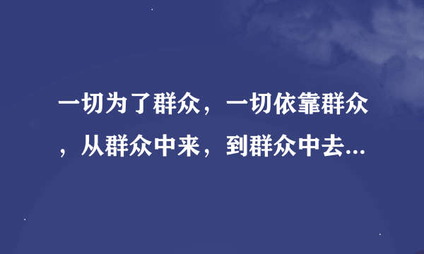 一切为了群众，一切依靠群众，从群众中来，到群众中去，把党的正确主张变为群众的自觉行动。这是十八大党